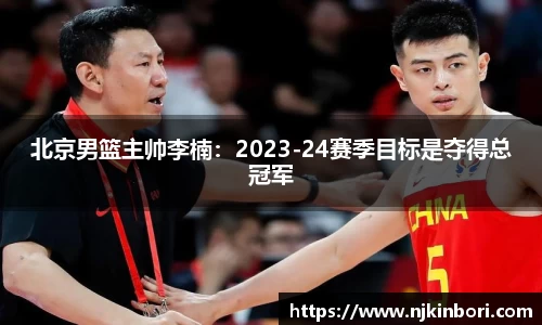 北京男篮主帅李楠：2023-24赛季目标是夺得总冠军