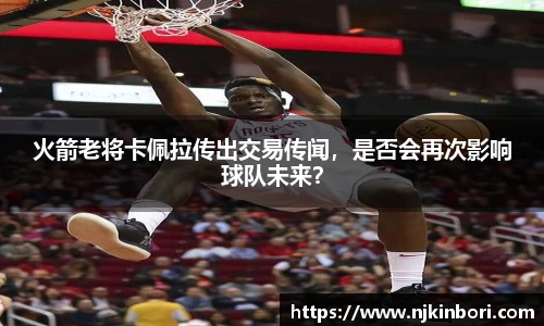 火箭老将卡佩拉传出交易传闻，是否会再次影响球队未来？