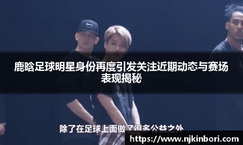 鹿晗足球明星身份再度引发关注近期动态与赛场表现揭秘